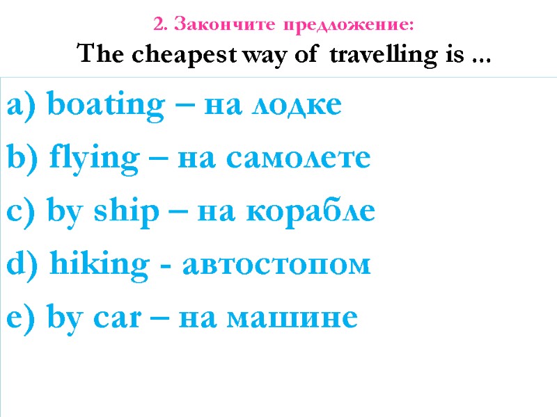 2. Закончите предложение: The cheapest way of travelling is ... a) boating – на